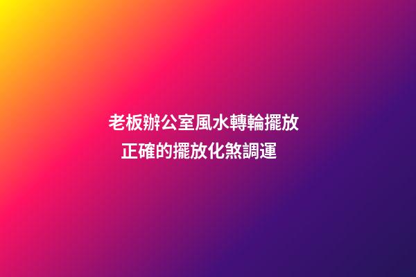 老板辦公室風水轉輪擺放     正確的擺放化煞調運